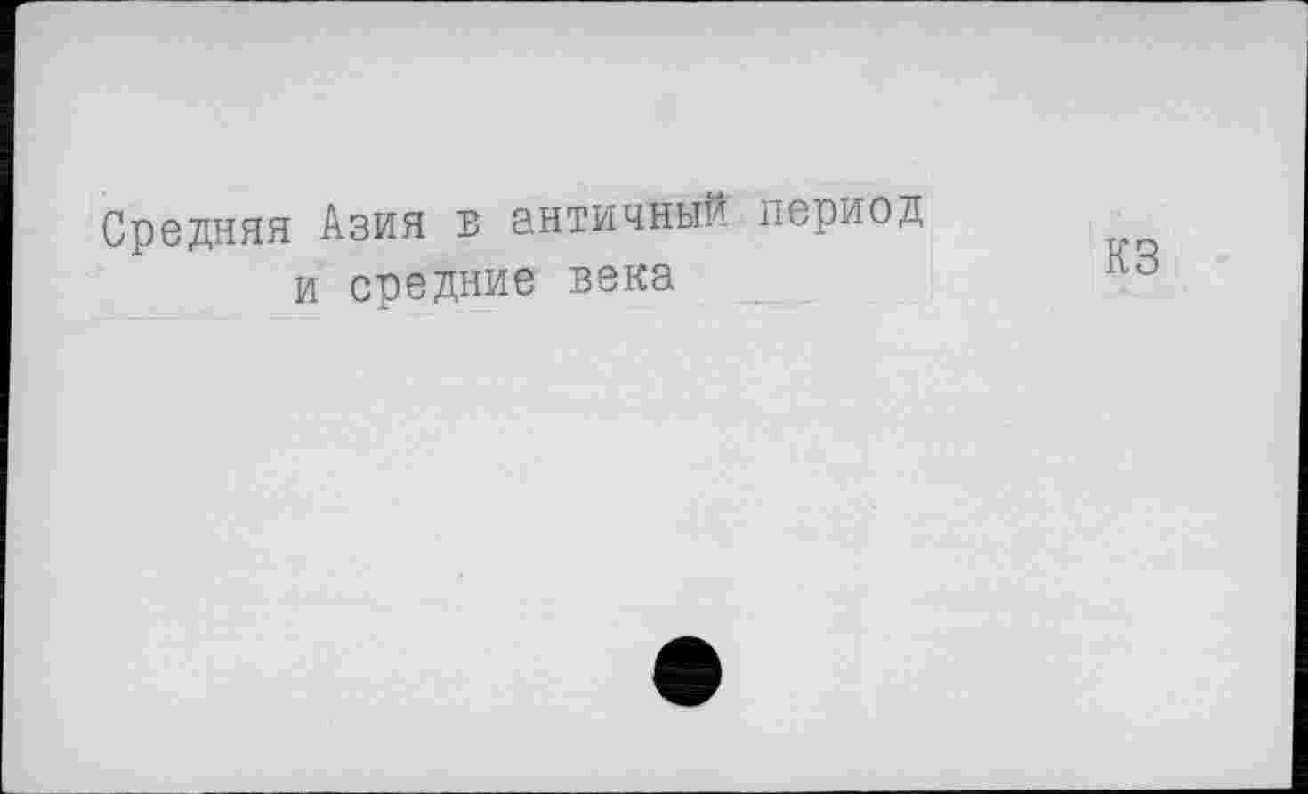 ﻿Средняя Азия в античный период и средние века
КЗ